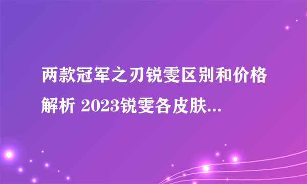 两款冠军之刃锐雯区别和价格解析 2023锐雯各皮肤手感排行