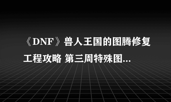 《DNF》兽人王国的图腾修复工程攻略 第三周特殊图腾建造顺序