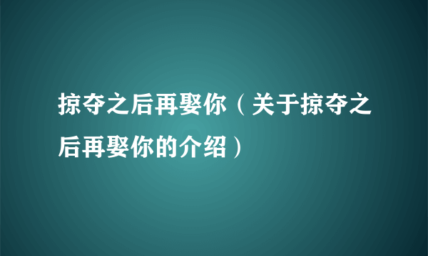 掠夺之后再娶你（关于掠夺之后再娶你的介绍）