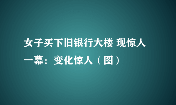 女子买下旧银行大楼 现惊人一幕：变化惊人（图）