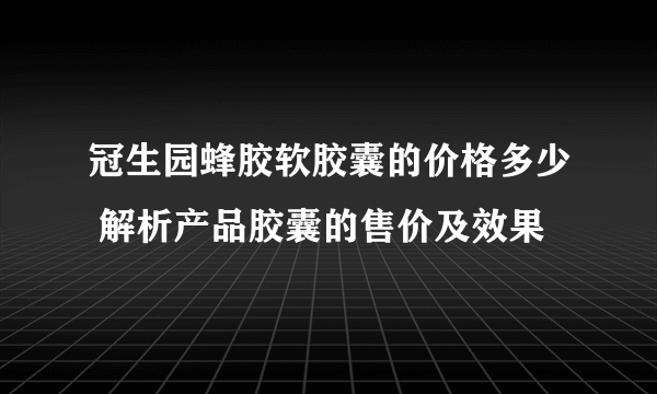 冠生园蜂胶软胶囊的价格多少 解析产品胶囊的售价及效果