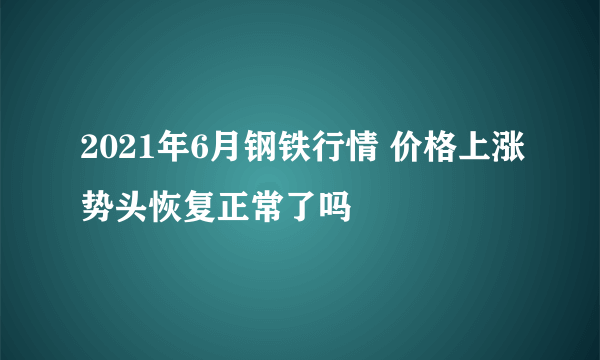 2021年6月钢铁行情 价格上涨势头恢复正常了吗