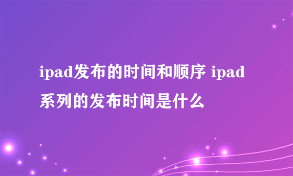 ipad发布的时间和顺序 ipad系列的发布时间是什么