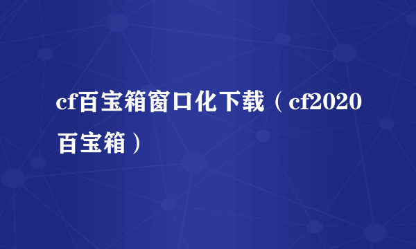 cf百宝箱窗口化下载（cf2020百宝箱）