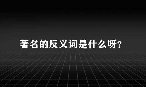 著名的反义词是什么呀？