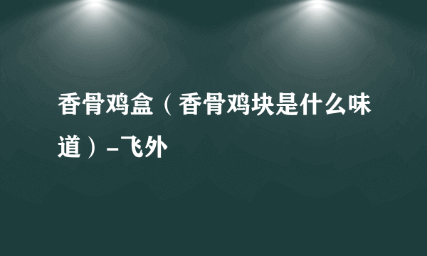 香骨鸡盒（香骨鸡块是什么味道）-飞外