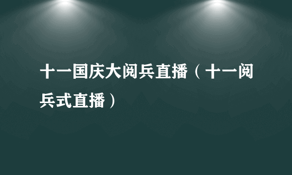 十一国庆大阅兵直播（十一阅兵式直播）