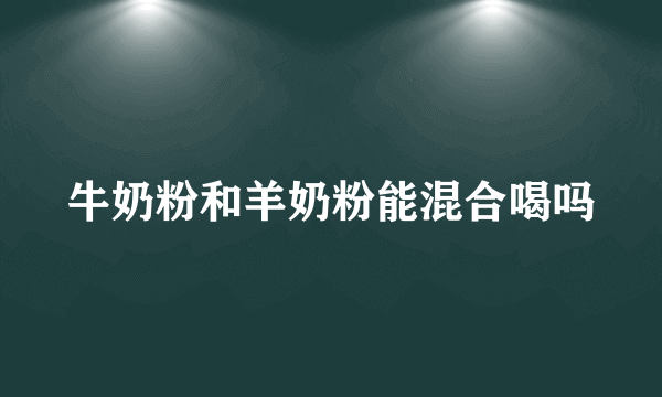 牛奶粉和羊奶粉能混合喝吗