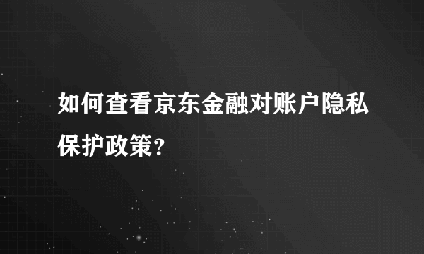 如何查看京东金融对账户隐私保护政策？