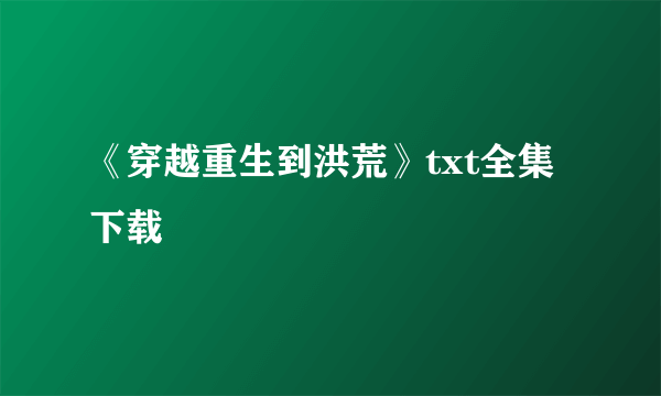 《穿越重生到洪荒》txt全集下载