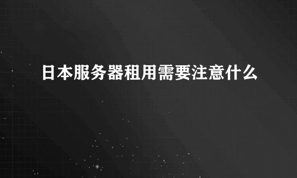 日本服务器租用需要注意什么