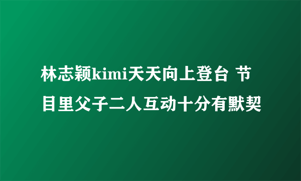 林志颖kimi天天向上登台 节目里父子二人互动十分有默契