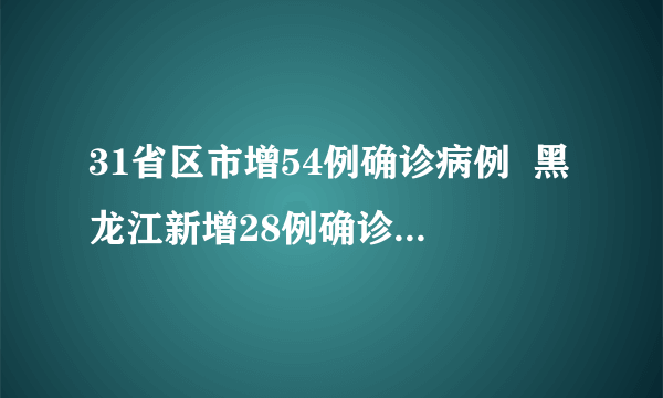 31省区市增54例确诊病例  黑龙江新增28例确诊8例无症状