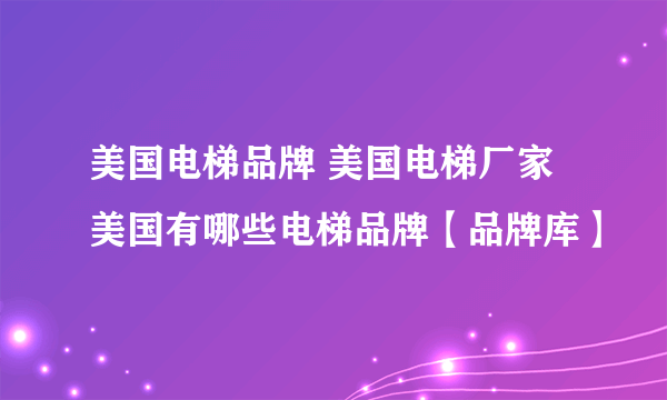 美国电梯品牌 美国电梯厂家 美国有哪些电梯品牌【品牌库】