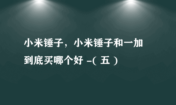 小米锤子，小米锤子和一加 到底买哪个好 -( 五 )