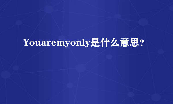 Youaremyonly是什么意思？