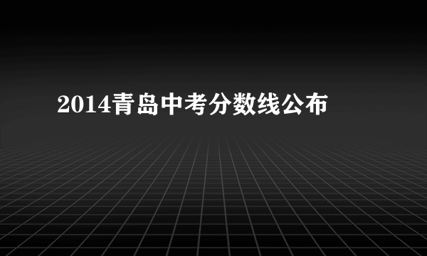 2014青岛中考分数线公布