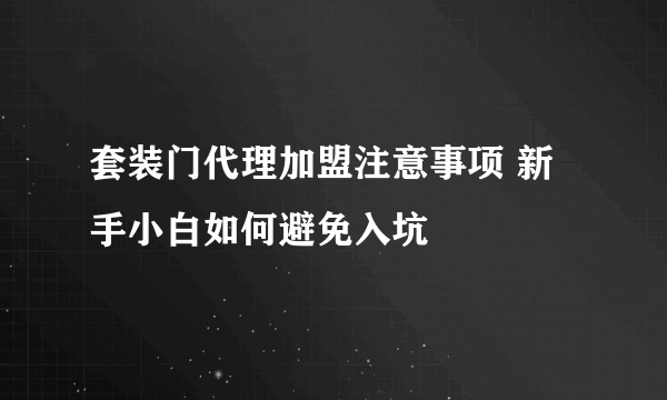 套装门代理加盟注意事项 新手小白如何避免入坑