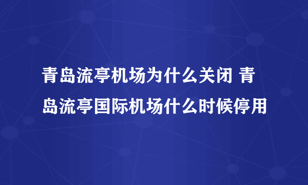 青岛流亭机场为什么关闭 青岛流亭国际机场什么时候停用