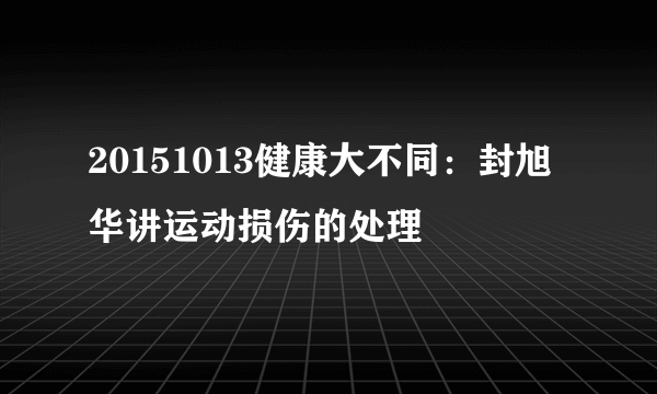 20151013健康大不同：封旭华讲运动损伤的处理