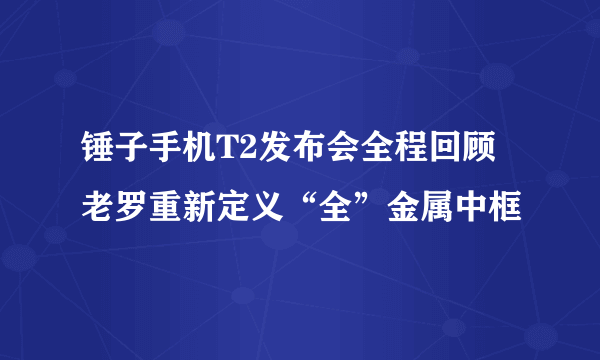 锤子手机T2发布会全程回顾 老罗重新定义“全”金属中框