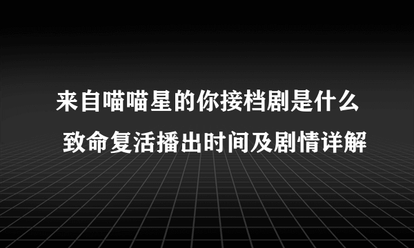 来自喵喵星的你接档剧是什么 致命复活播出时间及剧情详解