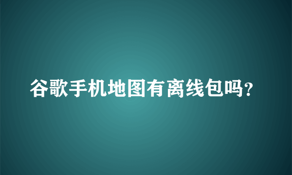 谷歌手机地图有离线包吗？