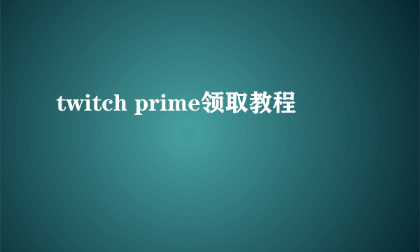 twitch prime领取教程