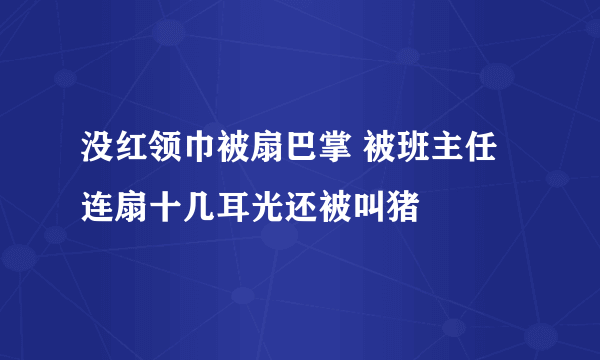 没红领巾被扇巴掌 被班主任连扇十几耳光还被叫猪