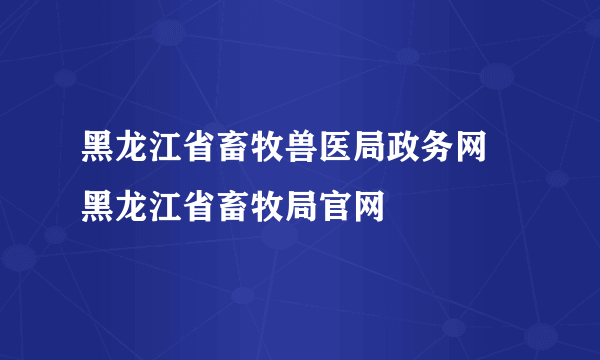 黑龙江省畜牧兽医局政务网 黑龙江省畜牧局官网