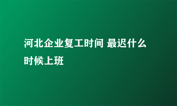 河北企业复工时间 最迟什么时候上班