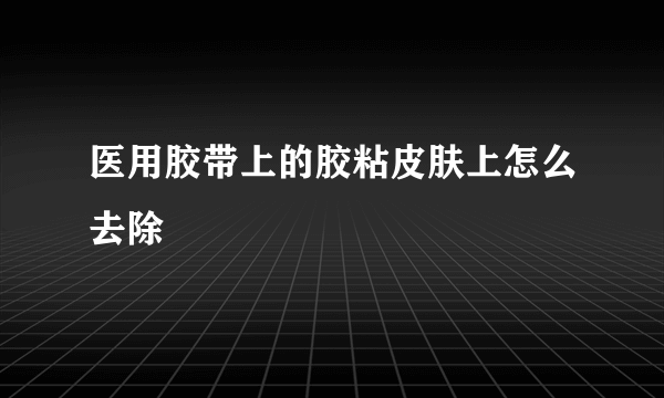 医用胶带上的胶粘皮肤上怎么去除