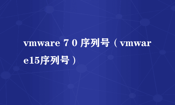 vmware 7 0 序列号（vmware15序列号）