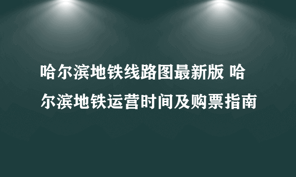 哈尔滨地铁线路图最新版 哈尔滨地铁运营时间及购票指南