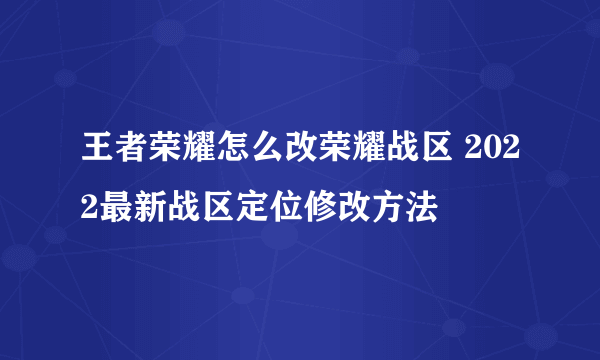 王者荣耀怎么改荣耀战区 2022最新战区定位修改方法