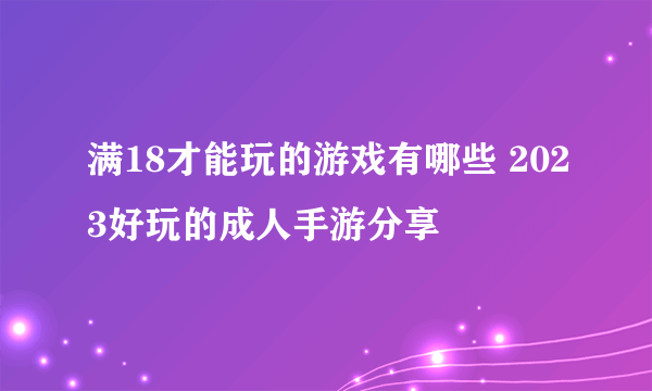 满18才能玩的游戏有哪些 2023好玩的成人手游分享