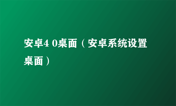 安卓4 0桌面（安卓系统设置桌面）