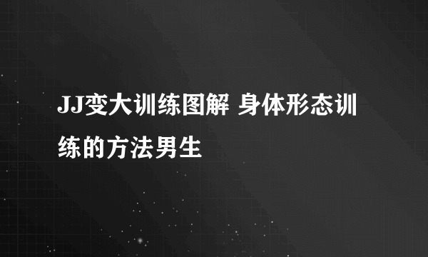 JJ变大训练图解 身体形态训练的方法男生