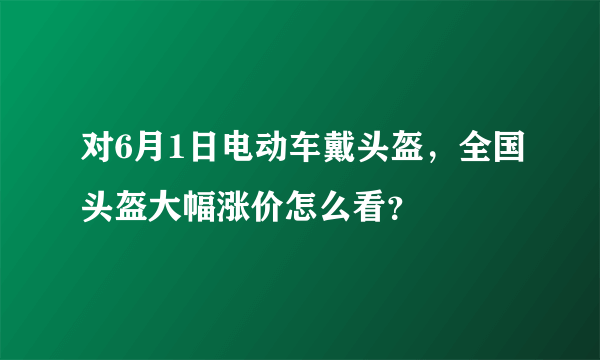 对6月1日电动车戴头盔，全国头盔大幅涨价怎么看？