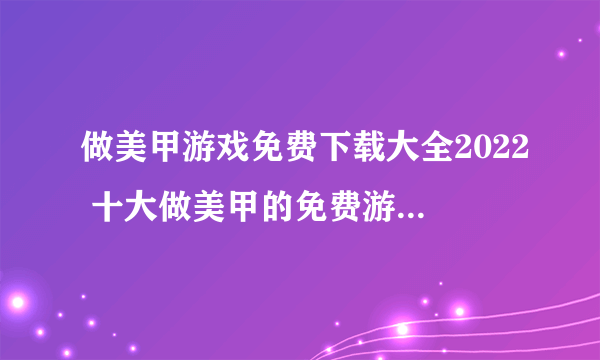 做美甲游戏免费下载大全2022 十大做美甲的免费游戏排行榜