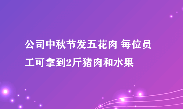 公司中秋节发五花肉 每位员工可拿到2斤猪肉和水果