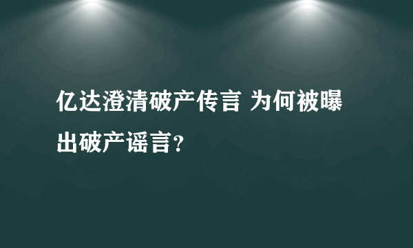 亿达澄清破产传言 为何被曝出破产谣言？