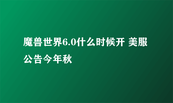 魔兽世界6.0什么时候开 美服公告今年秋