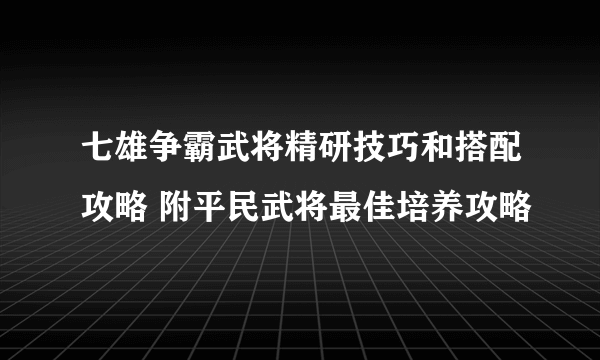 七雄争霸武将精研技巧和搭配攻略 附平民武将最佳培养攻略