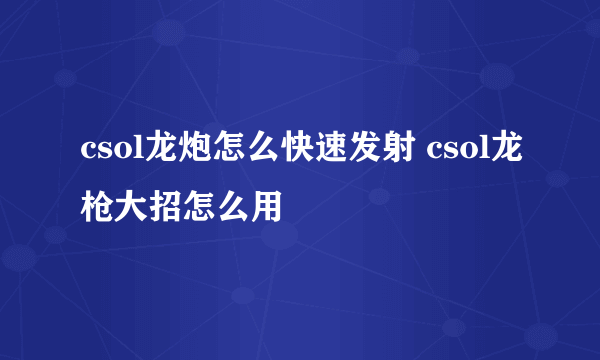 csol龙炮怎么快速发射 csol龙枪大招怎么用