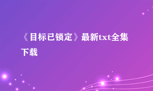 《目标已锁定》最新txt全集下载