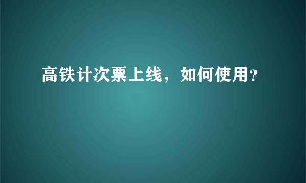 高铁计次票上线，如何使用？