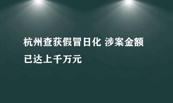 杭州查获假冒日化 涉案金额已达上千万元