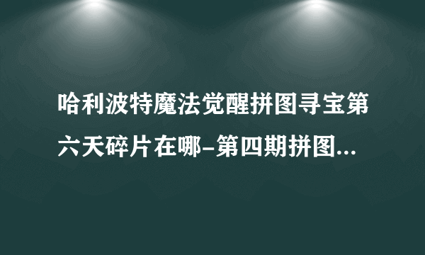 哈利波特魔法觉醒拼图寻宝第六天碎片在哪-第四期拼图寻宝第六天碎片在哪里