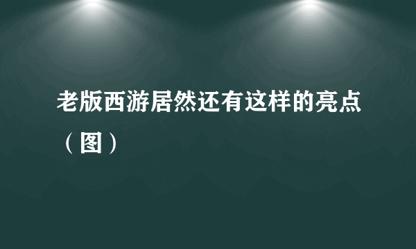 老版西游居然还有这样的亮点（图）